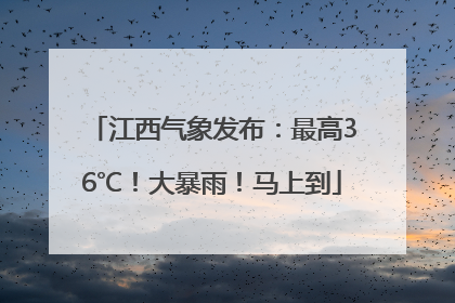 江西气象发布：最高36℃！大暴雨！马上到