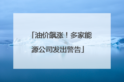 油价飙涨！多家能源公司发出警告