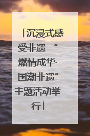 沉浸式感受非遗 “燃情成华·国潮非遗”主题活动举行
