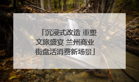 沉浸式改造 重塑文旅盛宴 兰州商业街盘活消费新场景