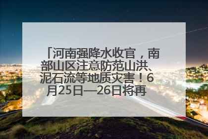 河南强降水收官，南部山区注意防范山洪、泥石流等地质灾害！6月25日—26日将再迎大范围降水