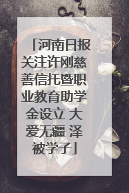 河南日报关注许刚慈善信托暨职业教育助学金设立 大爱无疆 泽被学子