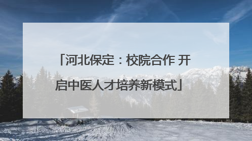 河北保定：校院合作 开启中医人才培养新模式