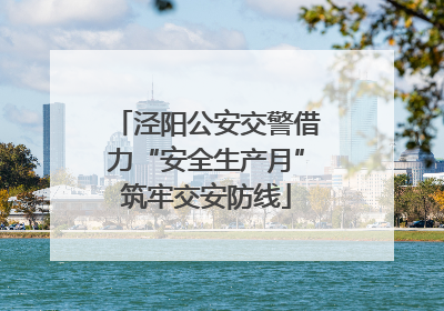泾阳公安交警借力“安全生产月”筑牢交安防线