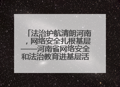 法治护航清朗河南，网络安全扎根基层——河南省网络安全和法治教育进基层活动正式启动