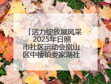 活力绽放展风采 2025年日照市社区运动会岚山区中楼镇娄家湖社区专场举行