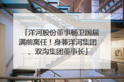 洋河股份董事杨卫国届满前离任！身兼洋河集团、双沟集团董事长