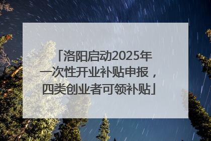 洛阳启动2025年一次性开业补贴申报，四类创业者可领补贴