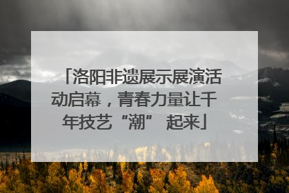 洛阳非遗展示展演活动启幕，青春力量让千年技艺“潮” 起来