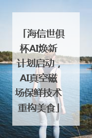 海信世俱杯AI焕新计划启动，AI真空磁场保鲜技术重构美食
