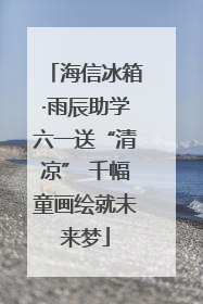 海信冰箱·雨辰助学六一送“清凉” 千幅童画绘就未来梦