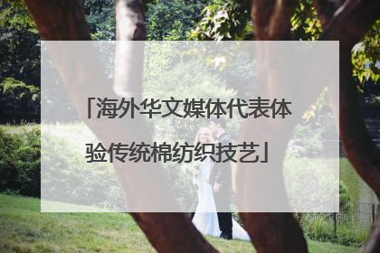 海外华文媒体代表体验传统棉纺织技艺