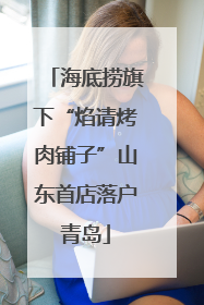 海底捞旗下“焰请烤肉铺子”山东首店落户青岛