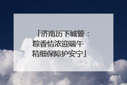 济南历下城管：粽香情浓迎端午 精细保障护安宁