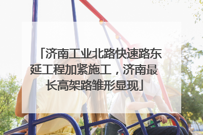 济南工业北路快速路东延工程加紧施工，济南最长高架路雏形显现