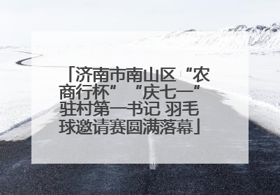 济南市南山区“农商行杯”“庆七一”驻村第一书记 羽毛球邀请赛圆满落幕