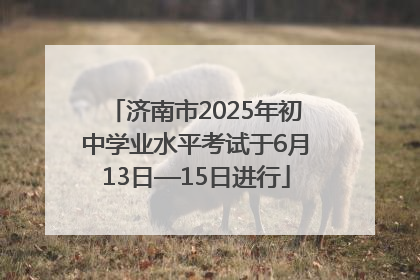 济南市2025年初中学业水平考试于6月13日—15日进行