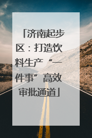 济南起步区：打造饮料生产“一件事”高效审批通道