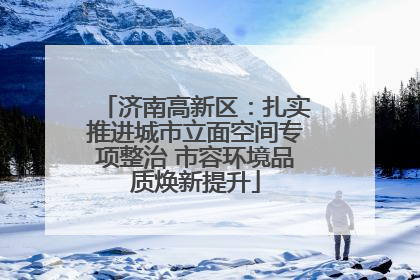 济南高新区：扎实推进城市立面空间专项整治 市容环境品质焕新提升