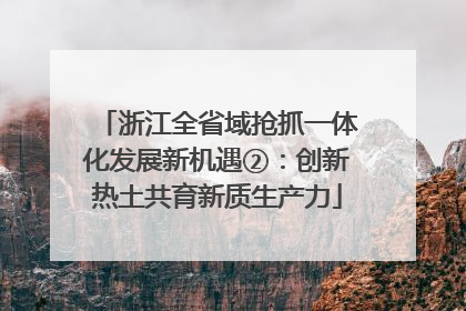 浙江全省域抢抓一体化发展新机遇②：创新热土共育新质生产力