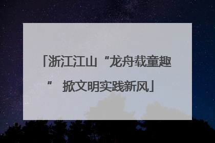 浙江江山“龙舟载童趣” 掀文明实践新风