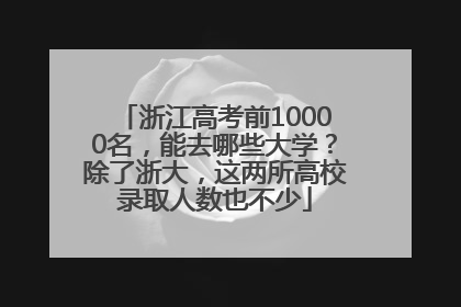 浙江高考前10000名，能去哪些大学？除了浙大，这两所高校录取人数也不少