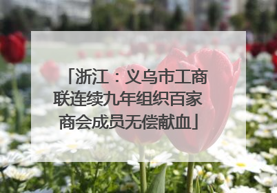 浙江：义乌市工商联连续九年组织百家商会成员无偿献血