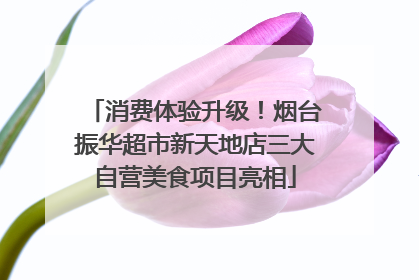 消费体验升级！烟台振华超市新天地店三大自营美食项目亮相