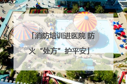 消防培训进医院 防火“处方”护平安
