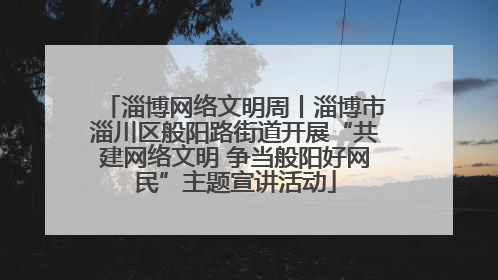 淄博网络文明周丨淄博市淄川区般阳路街道开展“共建网络文明 争当般阳好网民”主题宣讲活动