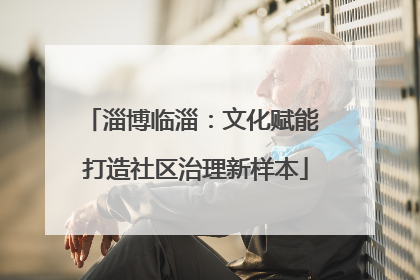 淄博临淄：文化赋能 打造社区治理新样本