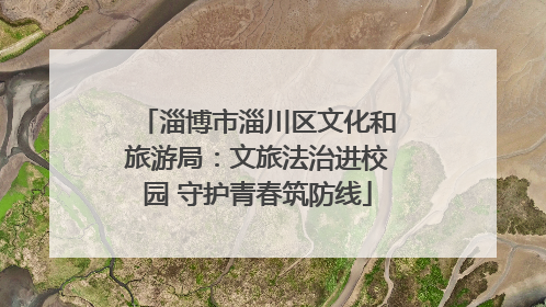 淄博市淄川区文化和旅游局：文旅法治进校园 守护青春筑防线