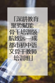 深耕教育聚势赋能 骨干培训领航致远—成都市初中语文骨干教师培训班