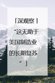 深观察丨“这无助于美国制造业的长期复苏”