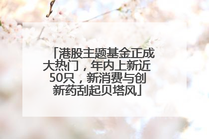 港股主题基金正成大热门，年内上新近50只，新消费与创新药刮起贝塔风