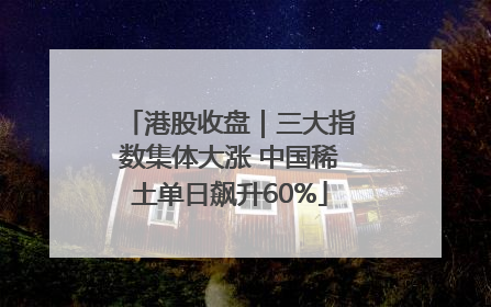港股收盘｜三大指数集体大涨 中国稀土单日飙升60%