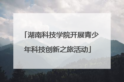 湖南科技学院开展青少年科技创新之旅活动