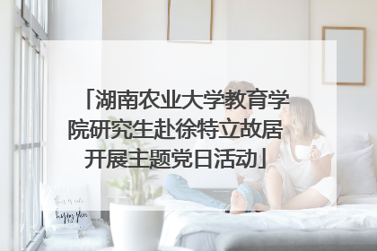 湖南农业大学教育学院研究生赴徐特立故居开展主题党日活动