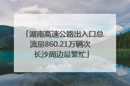 湖南高速公路出入口总流量860.21万辆次 长沙周边最繁忙