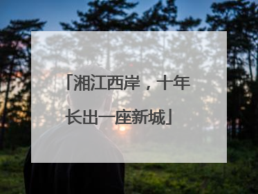 湘江西岸，十年长出一座新城