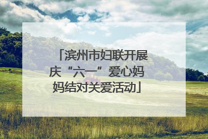 滨州市妇联开展庆“六一”爱心妈妈结对关爱活动