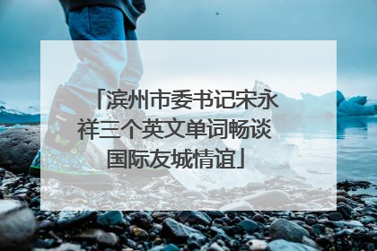 滨州市委书记宋永祥三个英文单词畅谈国际友城情谊