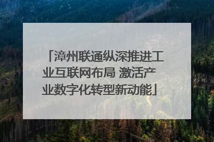 漳州联通纵深推进工业互联网布局 激活产业数字化转型新动能