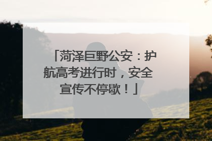 菏泽巨野公安：护航高考进行时，安全宣传不停歇！