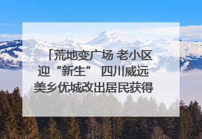荒地变广场 老小区迎“新生” 四川威远美乡优城改出居民获得感｜万千气象看四川