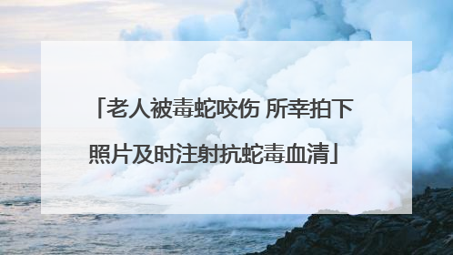 老人被毒蛇咬伤 所幸拍下照片及时注射抗蛇毒血清