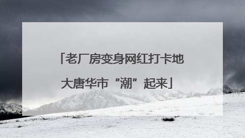 老厂房变身网红打卡地 大唐华市“潮”起来