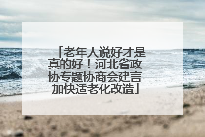 老年人说好才是真的好！河北省政协专题协商会建言加快适老化改造