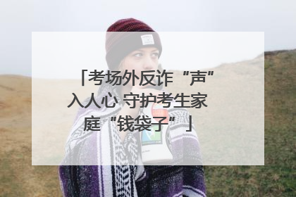 考场外反诈“声”入人心 守护考生家庭“钱袋子”