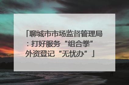 聊城市市场监督管理局：打好服务“组合拳” 外资登记“无忧办”